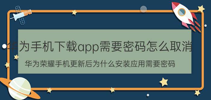 华为手机下载app需要密码怎么取消 华为荣耀手机更新后为什么安装应用需要密码？